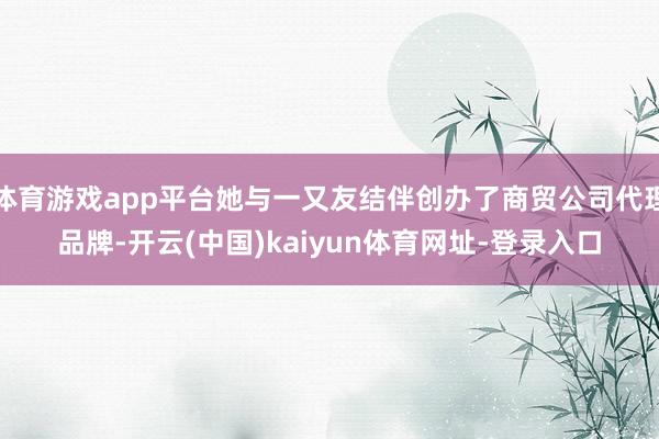 体育游戏app平台她与一又友结伴创办了商贸公司代理品牌-开云(中国)kaiyun体育网址-登录入口