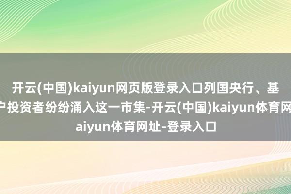 开云(中国)kaiyun网页版登录入口列国央行、基金司理和散户投资者纷纷涌入这一市集-开云(中国)kaiyun体育网址-登录入口