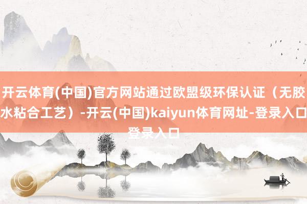 开云体育(中国)官方网站通过欧盟级环保认证（无胶水粘合工艺）-开云(中国)kaiyun体育网址-登录入口