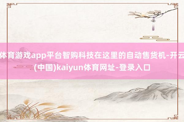 体育游戏app平台智购科技在这里的自动售货机-开云(中国)kaiyun体育网址-登录入口