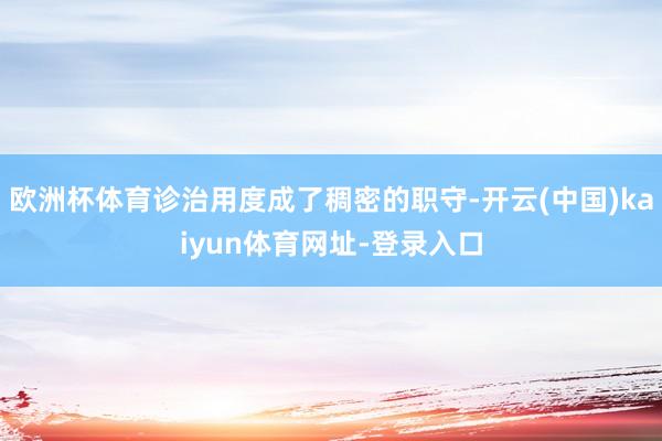 欧洲杯体育诊治用度成了稠密的职守-开云(中国)kaiyun体育网址-登录入口