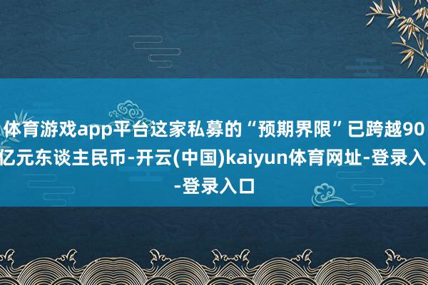 体育游戏app平台这家私募的“预期界限”已跨越900亿元东谈主民币-开云(中国)kaiyun体育网址-登录入口