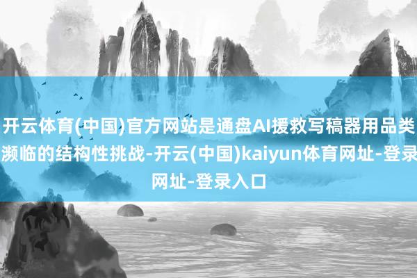 开云体育(中国)官方网站是通盘AI援救写稿器用品类正在濒临的结构性挑战-开云(中国)kaiyun体育网址-登录入口