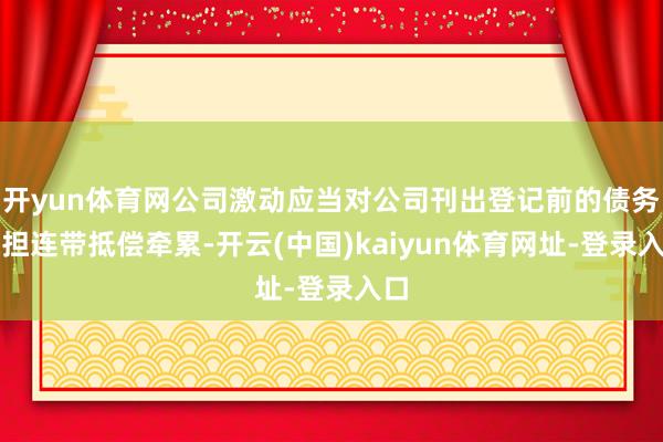 开yun体育网公司激动应当对公司刊出登记前的债务承担连带抵偿牵累-开云(中国)kaiyun体育网址-登录入口