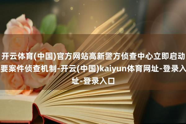 开云体育(中国)官方网站高新警方侦查中心立即启动重要案件侦查机制-开云(中国)kaiyun体育网址-登录入口