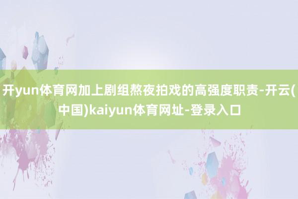 开yun体育网加上剧组熬夜拍戏的高强度职责-开云(中国)kaiyun体育网址-登录入口