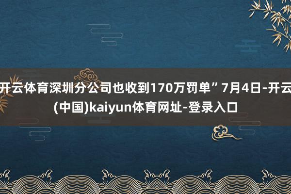 开云体育深圳分公司也收到170万罚单”7月4日-开云(中国)kaiyun体育网址-登录入口