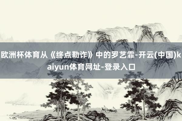 欧洲杯体育从《终点勒诈》中的罗艺霏-开云(中国)kaiyun体育网址-登录入口