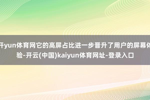 开yun体育网它的高屏占比进一步晋升了用户的屏幕体验-开云(中国)kaiyun体育网址-登录入口