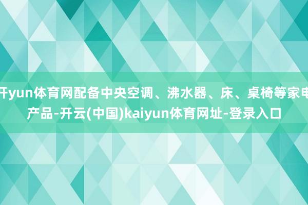 开yun体育网配备中央空调、沸水器、床、桌椅等家电产品-开云(中国)kaiyun体育网址-登录入口
