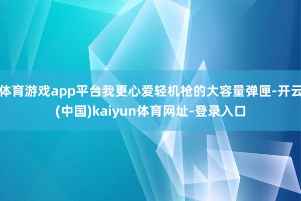 体育游戏app平台我更心爱轻机枪的大容量弹匣-开云(中国)kaiyun体育网址-登录入口