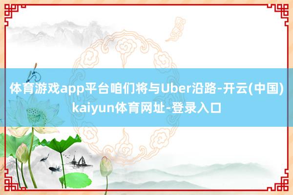 体育游戏app平台咱们将与Uber沿路-开云(中国)kaiyun体育网址-登录入口