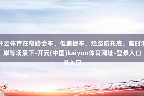 开云体育在窄路会车、低速挪车、烂路防托底、临时泊岸等场景下-开云(中国)kaiyun体育网址-登录入口