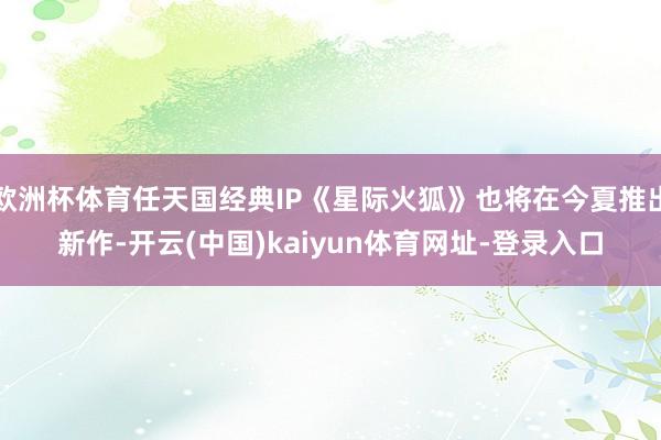 欧洲杯体育任天国经典IP《星际火狐》也将在今夏推出新作-开云(中国)kaiyun体育网址-登录入口