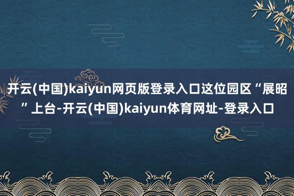 开云(中国)kaiyun网页版登录入口这位园区“展昭”上台-开云(中国)kaiyun体育网址-登录入口