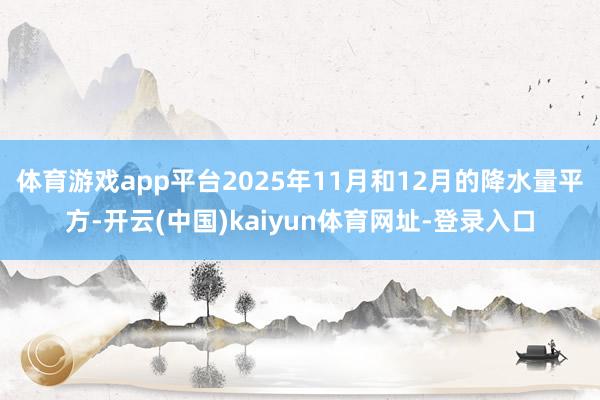 体育游戏app平台2025年11月和12月的降水量平方-开云(中国)kaiyun体育网址-登录入口