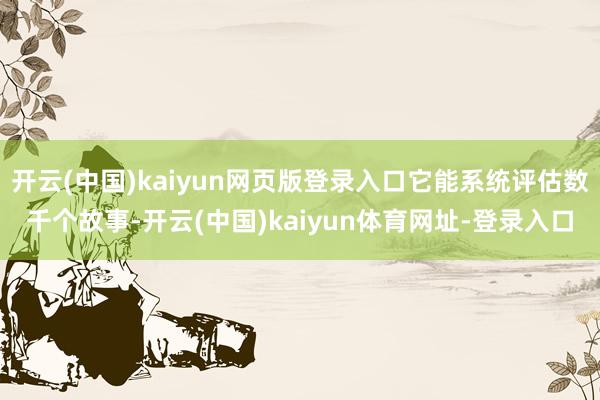开云(中国)kaiyun网页版登录入口它能系统评估数千个故事-开云(中国)kaiyun体育网址-登录入口
