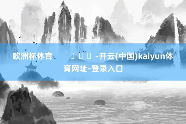 欧洲杯体育        			-开云(中国)kaiyun体育网址-登录入口