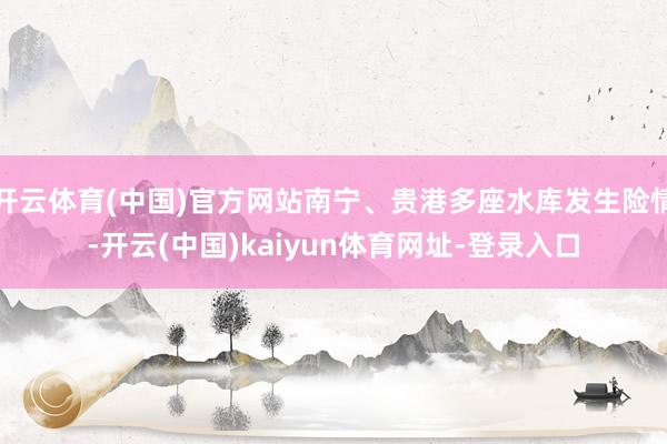 开云体育(中国)官方网站南宁、贵港多座水库发生险情-开云(中国)kaiyun体育网址-登录入口