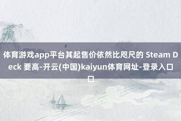 体育游戏app平台其起售价依然比咫尺的 Steam Deck 要高-开云(中国)kaiyun体育网址-登录入口