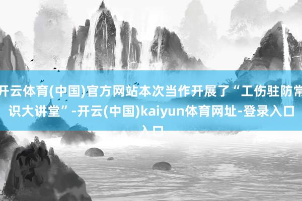开云体育(中国)官方网站本次当作开展了“工伤驻防常识大讲堂”-开云(中国)kaiyun体育网址-登录入口