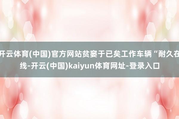 开云体育(中国)官方网站贫窭于已矣工作车辆“耐久在线-开云(中国)kaiyun体育网址-登录入口